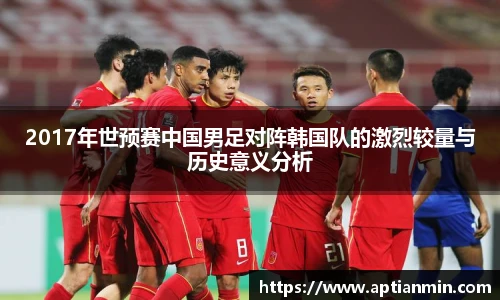 2017年世预赛中国男足对阵韩国队的激烈较量与历史意义分析