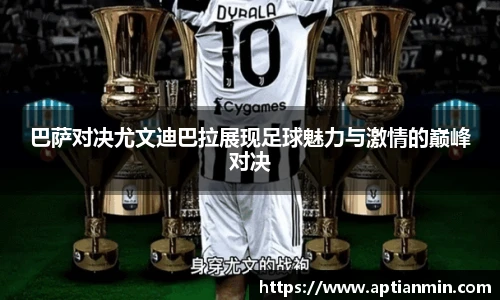 巴萨对决尤文迪巴拉展现足球魅力与激情的巅峰对决
