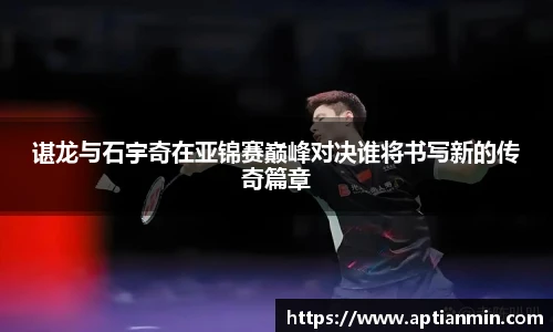 谌龙与石宇奇在亚锦赛巅峰对决谁将书写新的传奇篇章