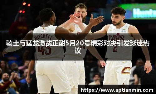 骑士与猛龙激战正酣5月20号精彩对决引发球迷热议