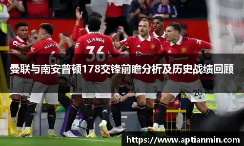 曼联与南安普顿178交锋前瞻分析及历史战绩回顾