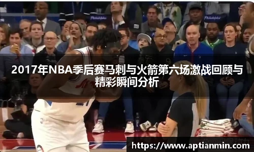2017年NBA季后赛马刺与火箭第六场激战回顾与精彩瞬间分析